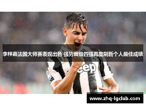 李梓嘉法国大师赛表现出色 强势晋级四强再度刷新个人最佳成绩 李梓嘉法国大师赛表现出色 强势晋级四强再度刷新个人最佳成绩