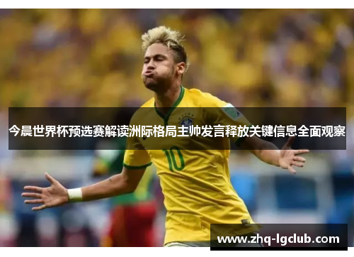 今晨世界杯预选赛解读洲际格局主帅发言释放关键信息全面观察 今晨世界杯预选赛解读洲际格局主帅发言释放关键信息全面观察