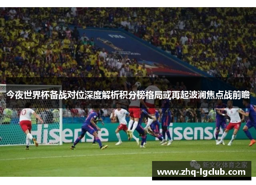 今夜世界杯备战对位深度解析积分榜格局或再起波澜焦点战前瞻 今夜世界杯备战对位深度解析积分榜格局或再起波澜焦点战前瞻