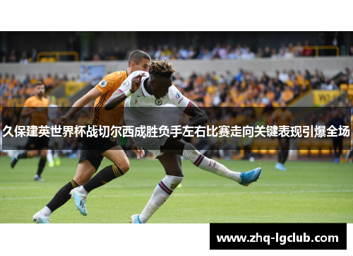 久保建英世界杯战切尔西成胜负手左右比赛走向关键表现引爆全场 久保建英世界杯战切尔西成胜负手左右比赛走向关键表现引爆全场