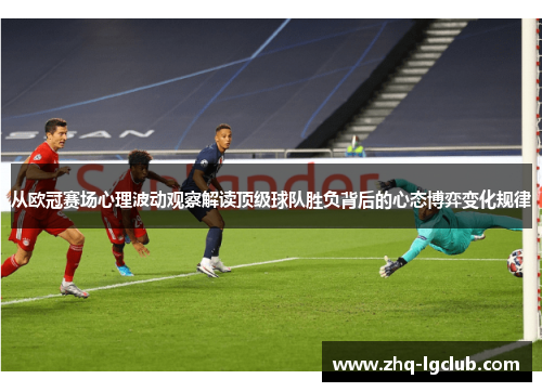 从欧冠赛场心理波动观察解读顶级球队胜负背后的心态博弈变化规律 从欧冠赛场心理波动观察解读顶级球队胜负背后的心态博弈变化规律