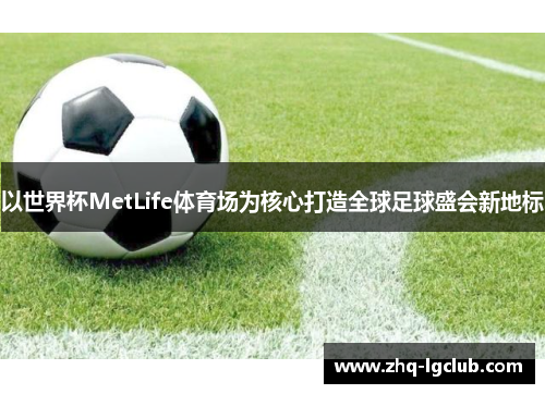 以世界杯MetLife体育场为核心打造全球足球盛会新地标 以世界杯MetLife体育场为核心打造全球足球盛会新地标