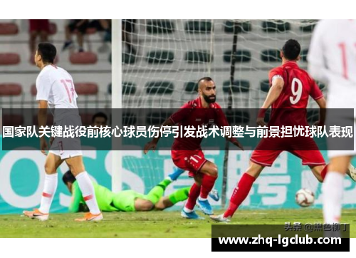 国家队关键战役前核心球员伤停引发战术调整与前景担忧球队表现 国家队关键战役前核心球员伤停引发战术调整与前景担忧球队表现