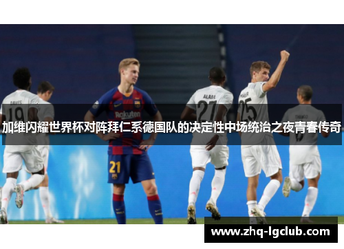 加维闪耀世界杯对阵拜仁系德国队的决定性中场统治之夜青春传奇