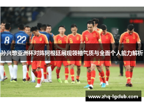 孙兴慜亚洲杯对阵阿根廷展现领袖气质与全面个人能力解析 孙兴慜亚洲杯对阵阿根廷展现领袖气质与全面个人能力解析
