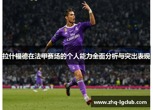拉什福德在法甲赛场的个人能力全面分析与突出表现 拉什福德在法甲赛场的个人能力全面分析与突出表现
