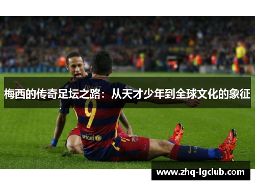 梅西的传奇足坛之路：从天才少年到全球文化的象征