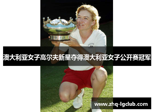 澳大利亚女子高尔夫新星夺得澳大利亚女子公开赛冠军 澳大利亚女子高尔夫新星夺得澳大利亚女子公开赛冠军