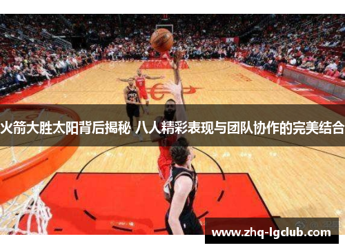 火箭大胜太阳背后揭秘 八人精彩表现与团队协作的完美结合