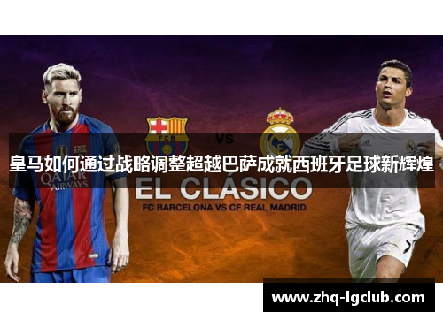 皇马如何通过战略调整超越巴萨成就西班牙足球新辉煌 皇马如何通过战略调整超越巴萨成就西班牙足球新辉煌