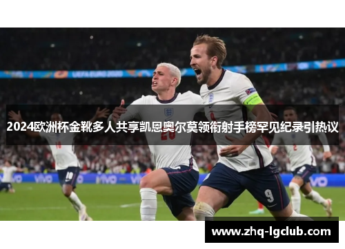 2024欧洲杯金靴多人共享凯恩奥尔莫领衔射手榜罕见纪录引热议 2024欧洲杯金靴多人共享凯恩奥尔莫领衔射手榜罕见纪录引热议