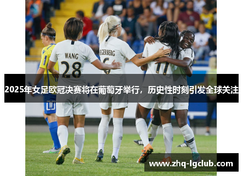 2025年女足欧冠决赛将在葡萄牙举行，历史性时刻引发全球关注