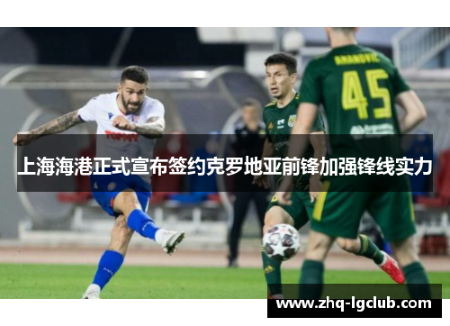 上海海港正式宣布签约克罗地亚前锋加强锋线实力