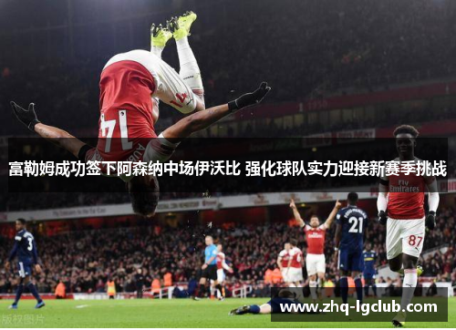 富勒姆成功签下阿森纳中场伊沃比 强化球队实力迎接新赛季挑战 富勒姆成功签下阿森纳中场伊沃比 强化球队实力迎接新赛季挑战