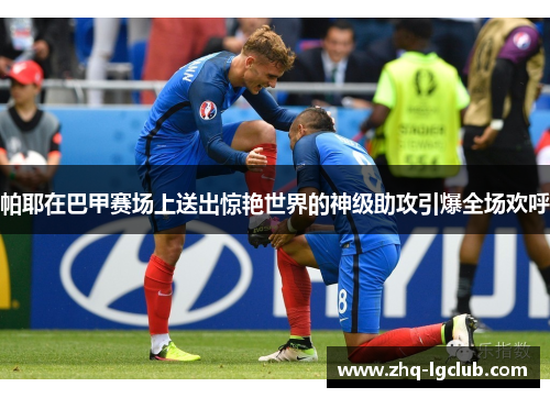 帕耶在巴甲赛场上送出惊艳世界的神级助攻引爆全场欢呼