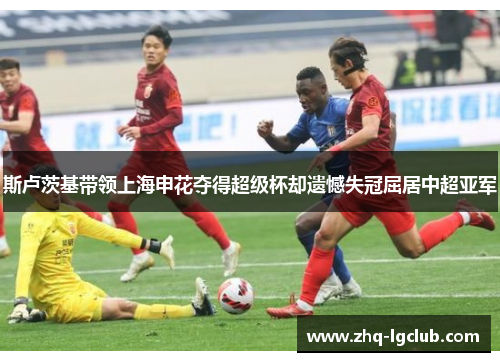 斯卢茨基带领上海申花夺得超级杯却遗憾失冠屈居中超亚军
