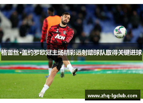 格蕾丝·盖约罗欧冠主场精彩远射助球队取得关键进球 格蕾丝·盖约罗欧冠主场精彩远射助球队取得关键进球
