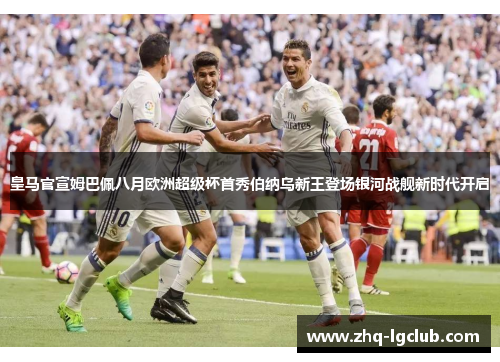 皇马官宣姆巴佩八月欧洲超级杯首秀伯纳乌新王登场银河战舰新时代开启