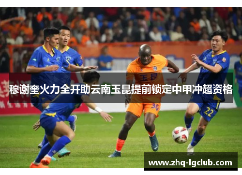 穆谢奎火力全开助云南玉昆提前锁定中甲冲超资格 穆谢奎火力全开助云南玉昆提前锁定中甲冲超资格