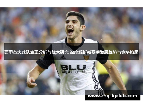 西甲各大球队表现分析与战术研究 深度解析新赛季发展趋势与竞争格局