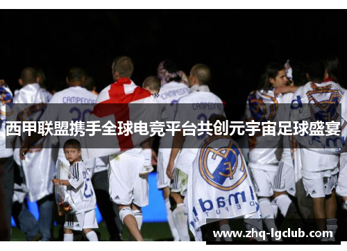 西甲联盟携手全球电竞平台共创元宇宙足球盛宴