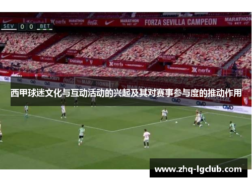 西甲球迷文化与互动活动的兴起及其对赛事参与度的推动作用