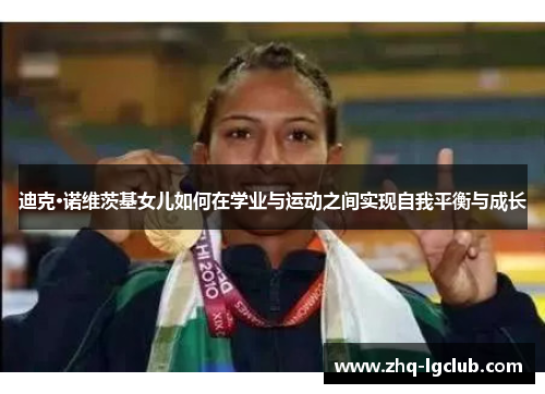 迪克·诺维茨基女儿如何在学业与运动之间实现自我平衡与成长