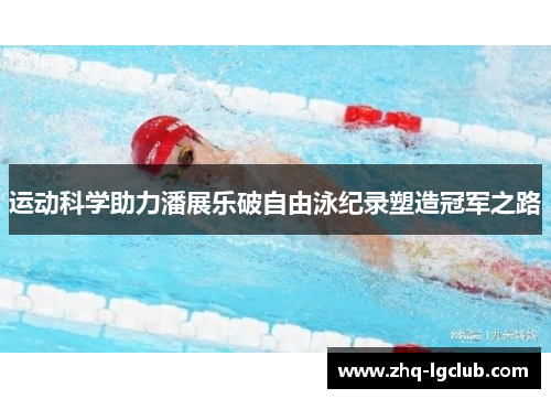 运动科学助力潘展乐破自由泳纪录塑造冠军之路 运动科学助力潘展乐破自由泳纪录塑造冠军之路