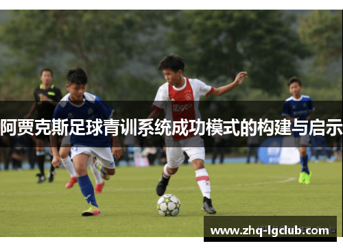 阿贾克斯足球青训系统成功模式的构建与启示 阿贾克斯足球青训系统成功模式的构建与启示
