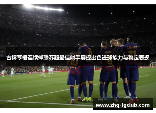 古桥亨梧连续蝉联苏超最佳射手展现出色进球能力与稳定表现 古桥亨梧连续蝉联苏超最佳射手展现出色进球能力与稳定表现
