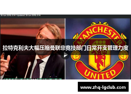拉特克利夫大幅压缩曼联非竞技部门日常开支管理力度