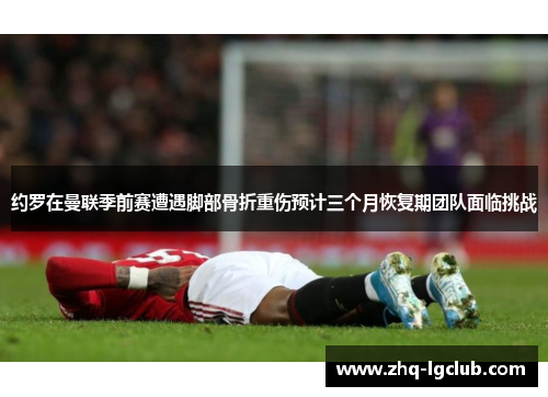 约罗在曼联季前赛遭遇脚部骨折重伤预计三个月恢复期团队面临挑战 约罗在曼联季前赛遭遇脚部骨折重伤预计三个月恢复期团队面临挑战