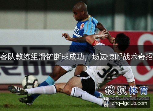 客队教练组滑铲断球成功,场边惊呼战术奇招 客队教练组滑铲断球成功,场边惊呼战术奇招