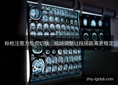 标枪注意力焦点切换，临场调整让投掷距离更稳定